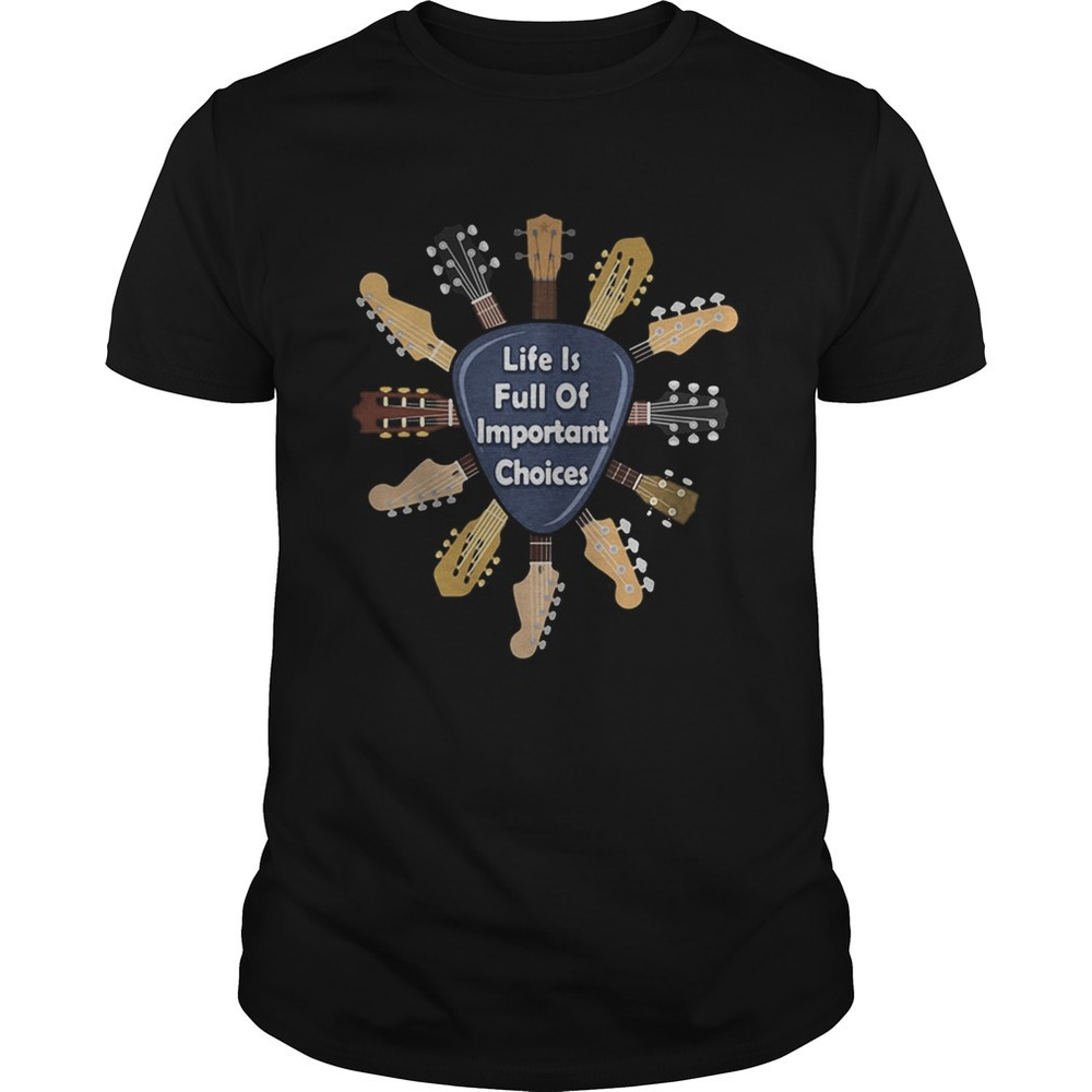 Guitars Life Is Full Of Important Choices Shirt